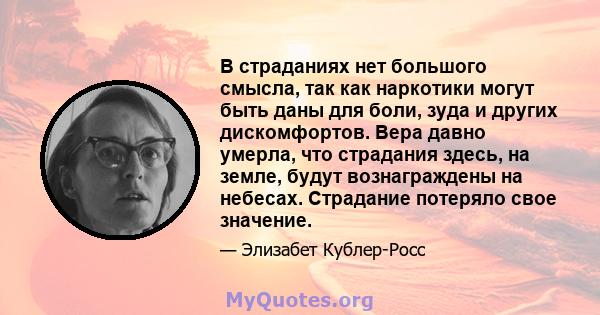 В страданиях нет большого смысла, так как наркотики могут быть даны для боли, зуда и других дискомфортов. Вера давно умерла, что страдания здесь, на земле, будут вознаграждены на небесах. Страдание потеряло свое