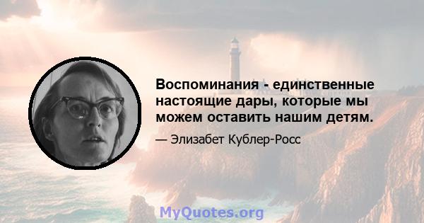 Воспоминания - единственные настоящие дары, которые мы можем оставить нашим детям.