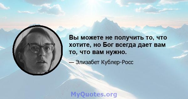 Вы можете не получить то, что хотите, но Бог всегда дает вам то, что вам нужно.