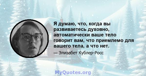 Я думаю, что, когда вы развиваетесь духовно, автоматически ваше тело говорит вам, что приемлемо для вашего тела, а что нет.