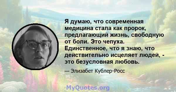 Я думаю, что современная медицина стала как пророк, предлагающий жизнь, свободную от боли. Это чепуха. Единственное, что я знаю, что действительно исцеляет людей, - это безусловная любовь.