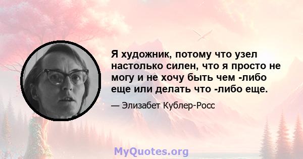 Я художник, потому что узел настолько силен, что я просто не могу и не хочу быть чем -либо еще или делать что -либо еще.