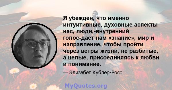 Я убежден, что именно интуитивные, духовные аспекты нас, люди,-внутренний голос-дает нам «знание», мир и направление, чтобы пройти через ветры жизни, не разбитые, а целые, присоединяясь к любви и понимание.