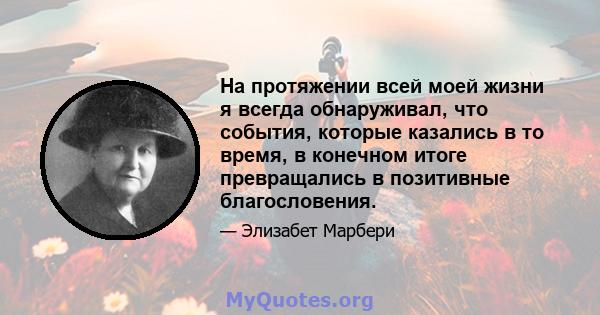 На протяжении всей моей жизни я всегда обнаруживал, что события, которые казались в то время, в конечном итоге превращались в позитивные благословения.