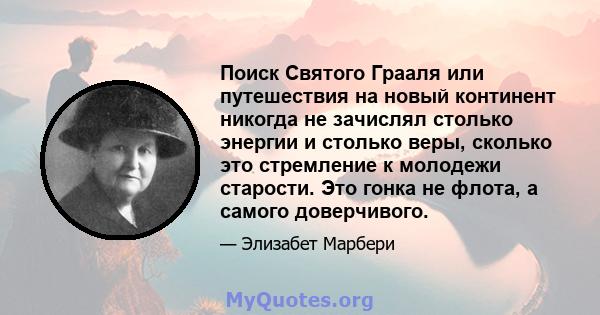 Поиск Святого Грааля или путешествия на новый континент никогда не зачислял столько энергии и столько веры, сколько это стремление к молодежи старости. Это гонка не флота, а самого доверчивого.