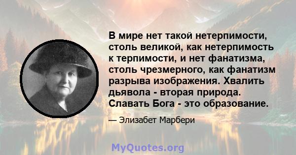 В мире нет такой нетерпимости, столь великой, как нетерпимость к терпимости, и нет фанатизма, столь чрезмерного, как фанатизм разрыва изображения. Хвалить дьявола - вторая природа. Славать Бога - это образование.