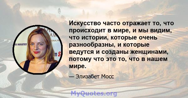 Искусство часто отражает то, что происходит в мире, и мы видим, что истории, которые очень разнообразны, и которые ведутся и созданы женщинами, потому что это то, что в нашем мире.