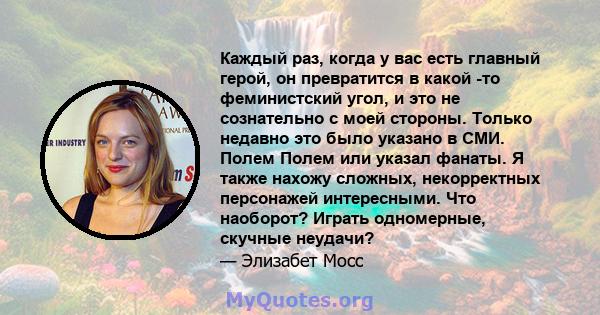 Каждый раз, когда у вас есть главный герой, он превратится в какой -то феминистский угол, и это не сознательно с моей стороны. Только недавно это было указано в СМИ. Полем Полем или указал фанаты. Я также нахожу