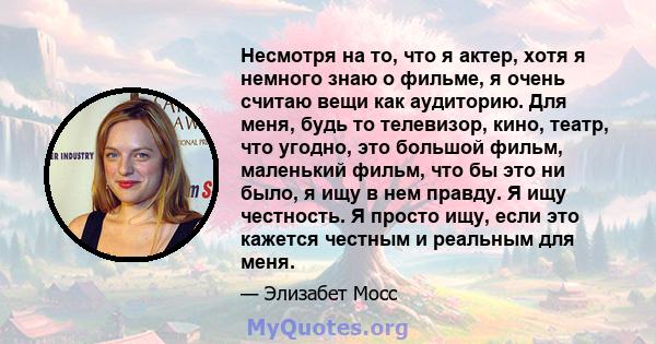 Несмотря на то, что я актер, хотя я немного знаю о фильме, я очень считаю вещи как аудиторию. Для меня, будь то телевизор, кино, театр, что угодно, это большой фильм, маленький фильм, что бы это ни было, я ищу в нем