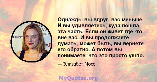 Однажды вы вдруг, вас меньше. И вы удивляетесь, куда пошла эта часть. Если он живет где -то вне вас. И вы продолжаете думать, может быть, вы вернете его обратно. А потом вы понимаете, что это просто ушло.