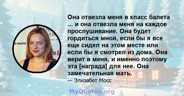 Она отвезла меня в класс балета ... и она отвезла меня на каждое прослушивание. Она будет гордиться мной, если бы я все еще сидел на этом месте или если бы я смотрел из дома. Она верит в меня, и именно поэтому эта