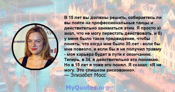 В 15 лет вы должны решить, собираетесь ли вы пойти на профессиональные танцы и действительно заниматься этим. Я просто а) знал, что не могу перестать действовать, и б) у меня было такое предвидение, чтобы понять, что