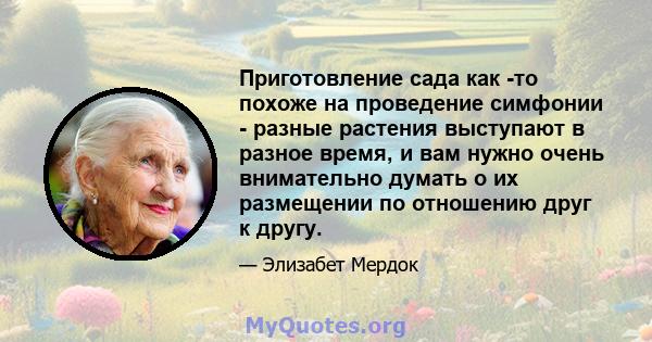 Приготовление сада как -то похоже на проведение симфонии - разные растения выступают в разное время, и вам нужно очень внимательно думать о их размещении по отношению друг к другу.