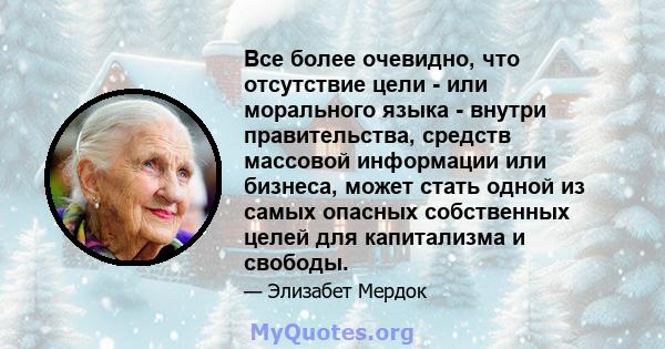 Все более очевидно, что отсутствие цели - или морального языка - внутри правительства, средств массовой информации или бизнеса, может стать одной из самых опасных собственных целей для капитализма и свободы.