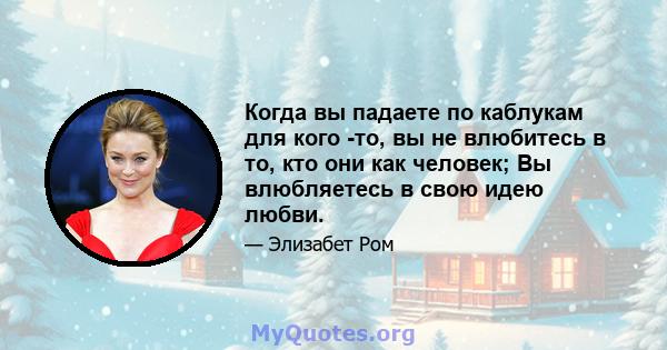 Когда вы падаете по каблукам для кого -то, вы не влюбитесь в то, кто они как человек; Вы влюбляетесь в свою идею любви.