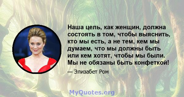 Наша цель, как женщин, должна состоять в том, чтобы выяснить, кто мы есть, а не тем, кем мы думаем, что мы должны быть или кем хотят, чтобы мы были. Мы не обязаны быть конфеткой!