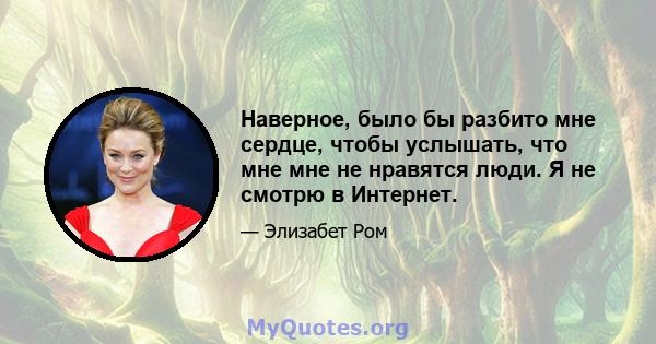 Наверное, было бы разбито мне сердце, чтобы услышать, что мне мне не нравятся люди. Я не смотрю в Интернет.