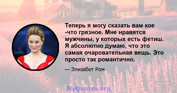 Теперь я могу сказать вам кое -что грязное. Мне нравятся мужчины, у которых есть фетиш. Я абсолютно думаю, что это самая очаровательная вещь. Это просто так романтично.