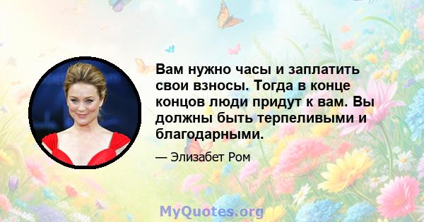 Вам нужно часы и заплатить свои взносы. Тогда в конце концов люди придут к вам. Вы должны быть терпеливыми и благодарными.