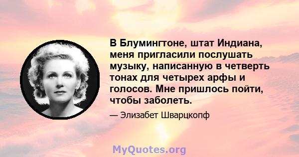 В Блумингтоне, штат Индиана, меня пригласили послушать музыку, написанную в четверть тонах для четырех арфы и голосов. Мне пришлось пойти, чтобы заболеть.