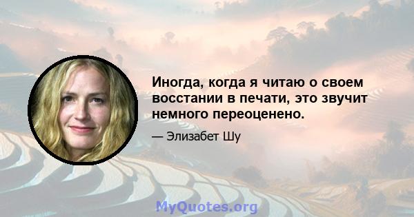 Иногда, когда я читаю о своем восстании в печати, это звучит немного переоценено.