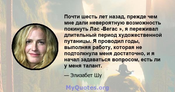 Почти шесть лет назад, прежде чем мне дали невероятную возможность покинуть Лас -Вегас », я переживал длительный период художественной путаницы. Я проводил годы, выполняя работу, которая не подтолкнула меня достаточно,