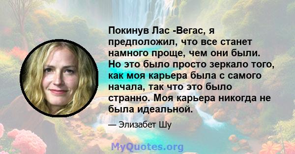 Покинув Лас -Вегас, я предположил, что все станет намного проще, чем они были. Но это было просто зеркало того, как моя карьера была с самого начала, так что это было странно. Моя карьера никогда не была идеальной.