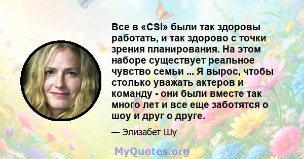 Все в «CSI» были так здоровы работать, и так здорово с точки зрения планирования. На этом наборе существует реальное чувство семьи ... Я вырос, чтобы столько уважать актеров и команду - они были вместе так много лет и