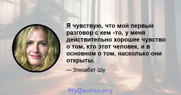 Я чувствую, что мой первый разговор с кем -то, у меня действительно хорошее чувство о том, кто этот человек, и в основном о том, насколько они открыты.