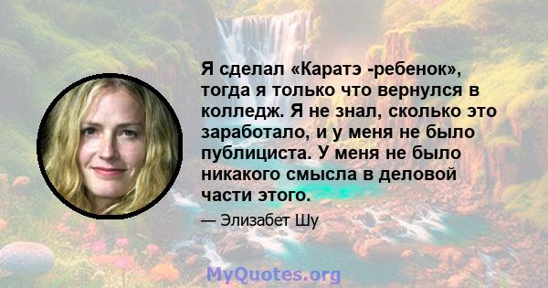 Я сделал «Каратэ -ребенок», тогда я только что вернулся в колледж. Я не знал, сколько это заработало, и у меня не было публициста. У меня не было никакого смысла в деловой части этого.