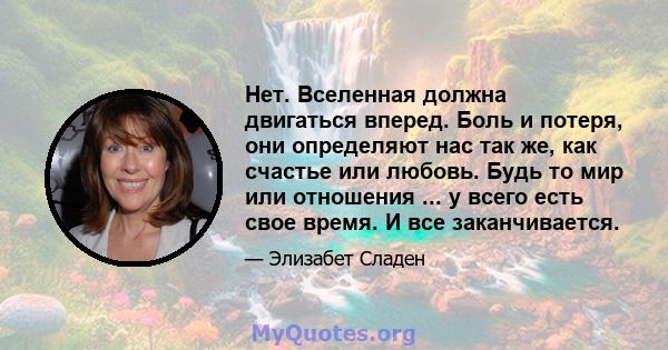 Нет. Вселенная должна двигаться вперед. Боль и потеря, они определяют нас так же, как счастье или любовь. Будь то мир или отношения ... у всего есть свое время. И все заканчивается.