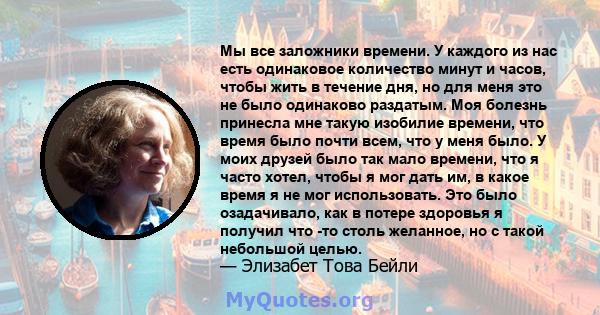 Мы все заложники времени. У каждого из нас есть одинаковое количество минут и часов, чтобы жить в течение дня, но для меня это не было одинаково раздатым. Моя болезнь принесла мне такую ​​изобилие времени, что время