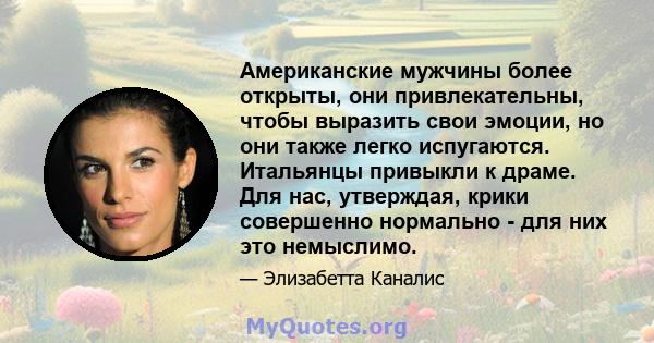 Американские мужчины более открыты, они привлекательны, чтобы выразить свои эмоции, но они также легко испугаются. Итальянцы привыкли к драме. Для нас, утверждая, крики совершенно нормально - для них это немыслимо.