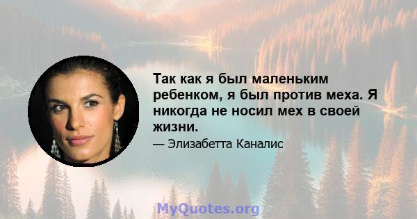 Так как я был маленьким ребенком, я был против меха. Я никогда не носил мех в своей жизни.