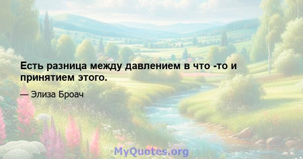 Есть разница между давлением в что -то и принятием этого.