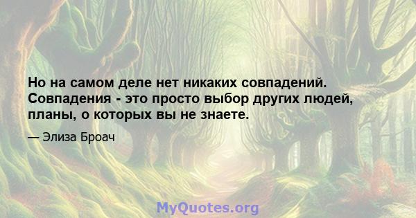 Но на самом деле нет никаких совпадений. Совпадения - это просто выбор других людей, планы, о которых вы не знаете.