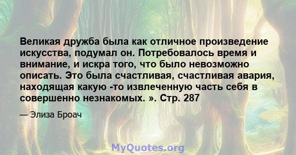 Великая дружба была как отличное произведение искусства, подумал он. Потребовалось время и внимание, и искра того, что было невозможно описать. Это была счастливая, счастливая авария, находящая какую -то извлеченную