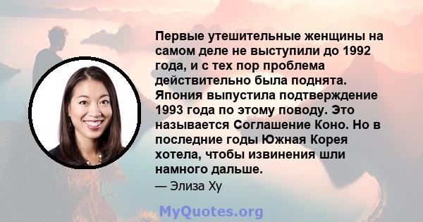 Первые утешительные женщины на самом деле не выступили до 1992 года, и с тех пор проблема действительно была поднята. Япония выпустила подтверждение 1993 года по этому поводу. Это называется Соглашение Коно. Но в