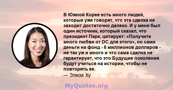 В Южной Корее есть много людей, которые уже говорят, что эта сделка не заходит достаточно далеко. И у меня был один источник, который сказал, что президент Парк, цитирует: «Получите много любви от DC для этого», но сами 