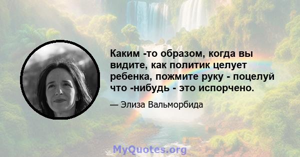 Каким -то образом, когда вы видите, как политик целует ребенка, пожмите руку - поцелуй что -нибудь - это испорчено.