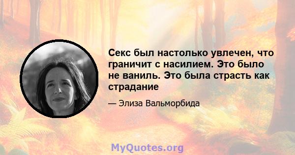 Секс был настолько увлечен, что граничит с насилием. Это было не ваниль. Это была страсть как страдание