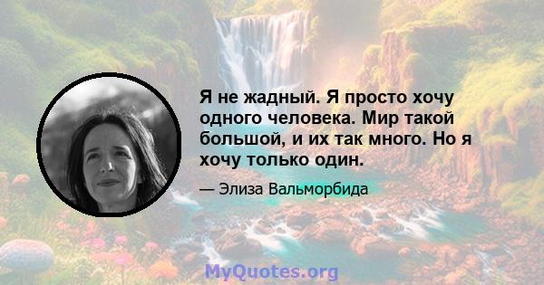 Я не жадный. Я просто хочу одного человека. Мир такой большой, и их так много. Но я хочу только один.