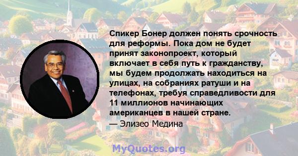 Спикер Бонер должен понять срочность для реформы. Пока дом не будет принят законопроект, который включает в себя путь к гражданству, мы будем продолжать находиться на улицах, на собраниях ратуши и на телефонах, требуя