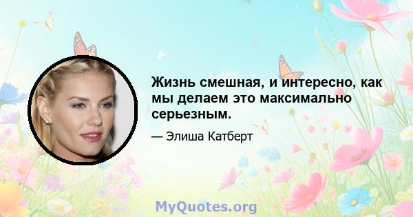 Жизнь смешная, и интересно, как мы делаем это максимально серьезным.