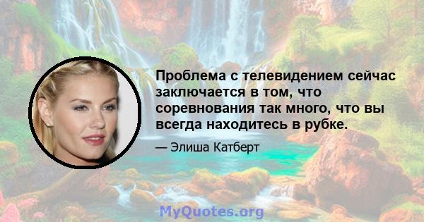 Проблема с телевидением сейчас заключается в том, что соревнования так много, что вы всегда находитесь в рубке.