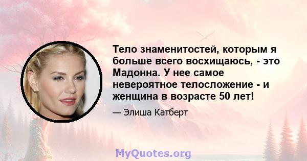 Тело знаменитостей, которым я больше всего восхищаюсь, - это Мадонна. У нее самое невероятное телосложение - и женщина в возрасте 50 лет!