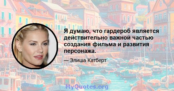 Я думаю, что гардероб является действительно важной частью создания фильма и развития персонажа.