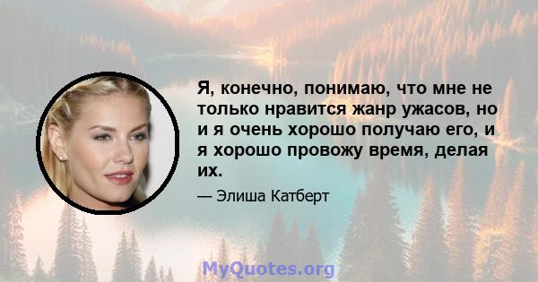 Я, конечно, понимаю, что мне не только нравится жанр ужасов, но и я очень хорошо получаю его, и я хорошо провожу время, делая их.