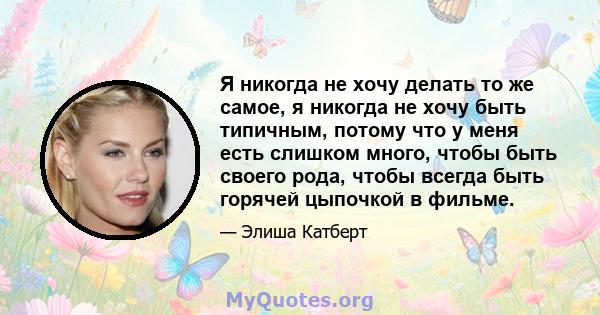 Я никогда не хочу делать то же самое, я никогда не хочу быть типичным, потому что у меня есть слишком много, чтобы быть своего рода, чтобы всегда быть горячей цыпочкой в ​​фильме.