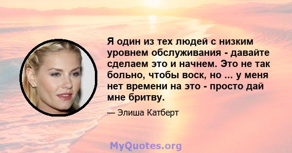 Я один из тех людей с низким уровнем обслуживания - давайте сделаем это и начнем. Это не так больно, чтобы воск, но ... у меня нет времени на это - просто дай мне бритву.